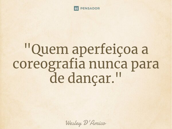 ⁠"Quem aperfeiçoa a coreografia nunca para de dançar."... Frase de Wesley D'Amico.