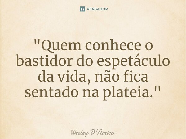 ⁠"Quem conhece o bastidor do espetáculo da vida, não fica sentado na plateia."... Frase de Wesley D'Amico.