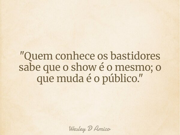 "Quem conhece os bastidores sabe que o show é o mesmo; o que muda é o público."... Frase de Wesley D Amico.