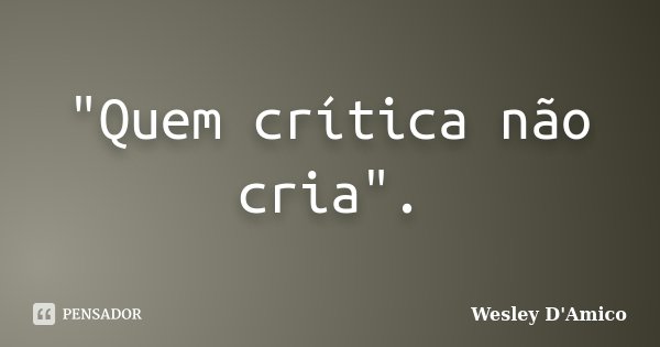 "Quem crítica não cria".... Frase de Wesley D'Amico.