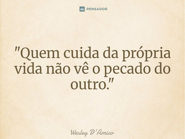 ⁠"Quem cuida da própria vida não vê o pecado do outro."... Frase de Wesley D'Amico.