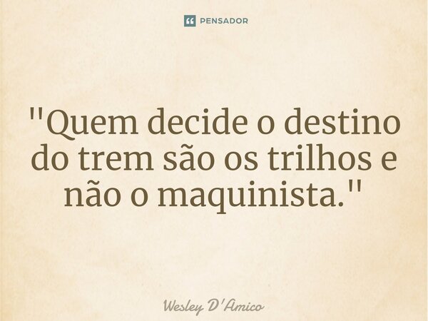 ⁠"Quem decide o destino do trem são os trilhos e não o maquinista."... Frase de Wesley D'Amico.
