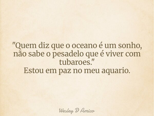 "Quem diz que o oceano é um sonho, não sabe o pesadelo que é viver com tubarões." Estou em paz no meu aquário.... Frase de Wesley D Amico.