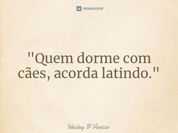 ⁠"Quem dorme com cães, acorda latindo."... Frase de Wesley D'Amico.