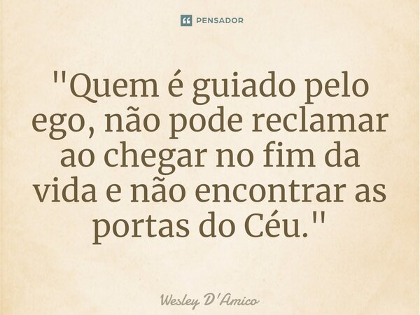 ⁠"Quem é guiado pelo ego, não pode reclamar ao chegar no fim da vida e não encontrar as portas do Céu."... Frase de Wesley D'Amico.