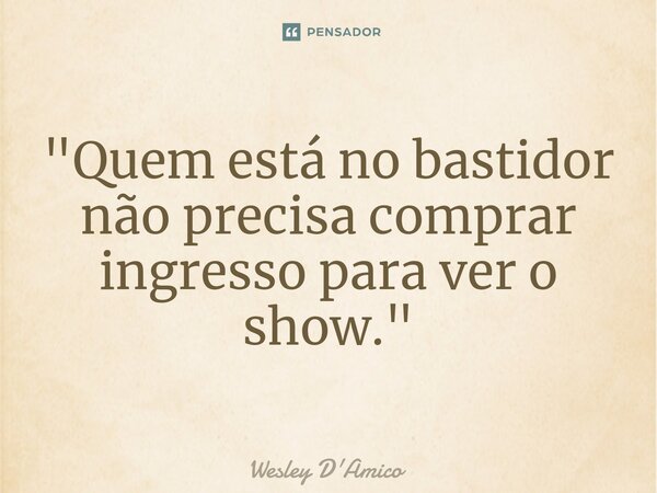 ⁠"Quem está no bastidor não precisa comprar ingresso para ver o show."... Frase de Wesley D'Amico.