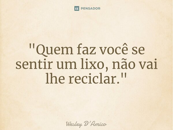⁠"Quem faz você se sentir um lixo, não vai lhe reciclar."... Frase de Wesley D'Amico.