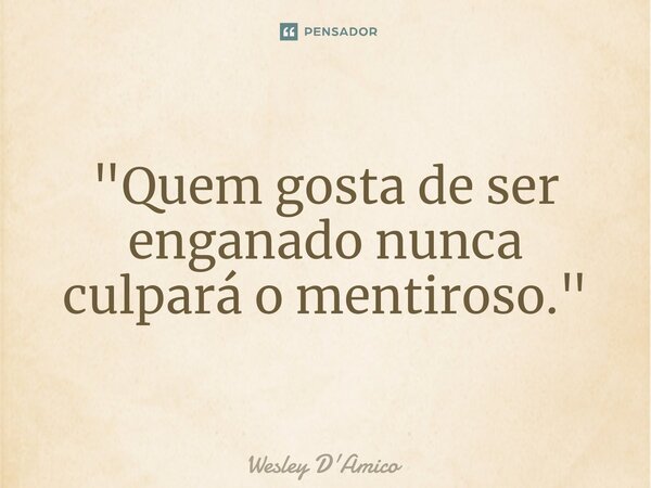 ⁠"Quem gosta de ser enganado nunca culpará o mentiroso."... Frase de Wesley D'Amico.