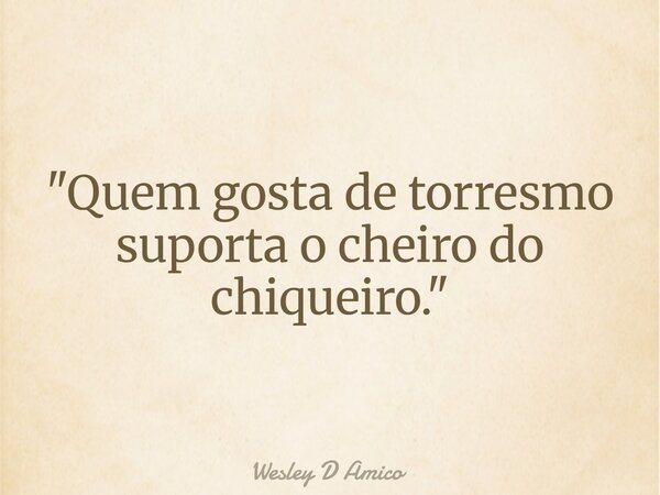 "Quem gosta de torresmo suporta o cheiro do chiqueiro."... Frase de Wesley D Amico.