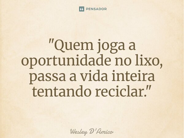 ⁠"Quem joga a oportunidade no lixo, passa a vida inteira tentando reciclar."... Frase de Wesley D'Amico.