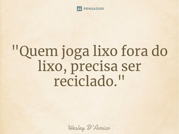 ⁠⁠"Quem joga lixo fora do lixo, precisa ser reciclado."... Frase de Wesley D'Amico.