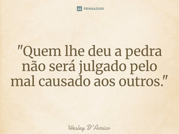 ⁠"Quem lhe deu a pedra não será julgado pelo mal causado aos outros."... Frase de Wesley D'Amico.