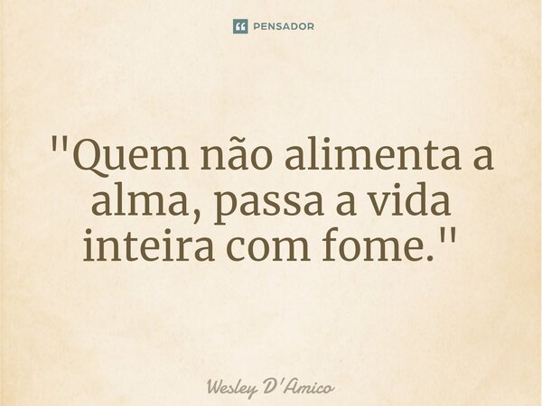 ⁠"Quem não alimenta a alma, passa a vida inteira com fome."... Frase de Wesley D'Amico.