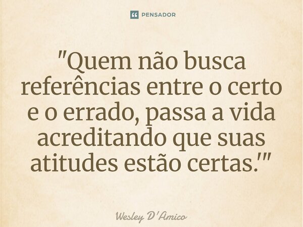 ⁠"Quem não busca referências entre o certo e o errado, passa a vida acreditando que suas atitudes estão certas.'"... Frase de Wesley D'Amico.