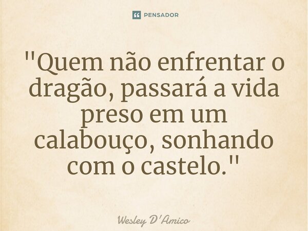 ⁠"Quem não enfrentar o dragão, passará a vida preso em um calabouço, sonhando com o castelo."... Frase de Wesley D'Amico.