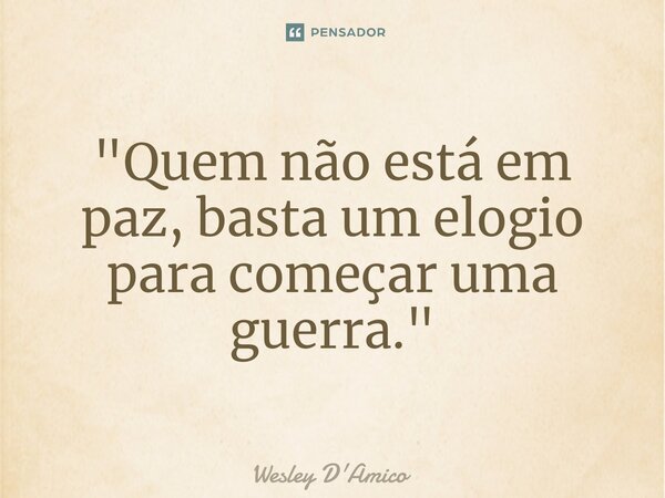 ⁠"Quem não está em paz, basta um elogio para começar uma guerra."... Frase de Wesley D'Amico.