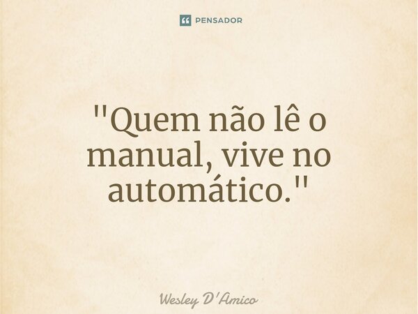 ⁠"Quem não lê o manual, vive no automático."... Frase de Wesley D'Amico.