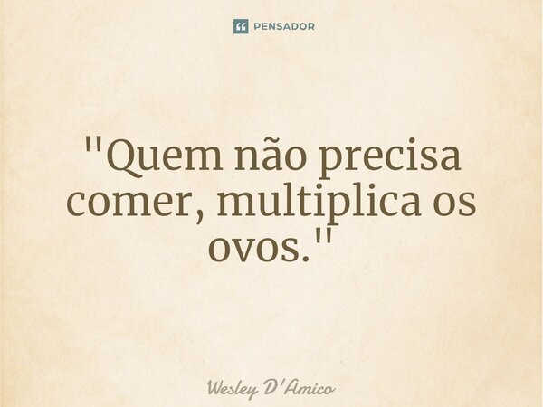 ⁠"Quem não precisa comer, multiplica os ovos."... Frase de Wesley D'Amico.