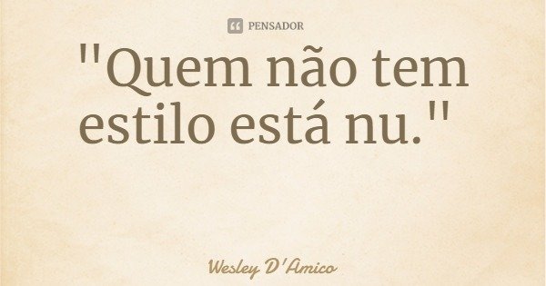 "Quem não tem estilo está nu."... Frase de Wesley D'Amico.