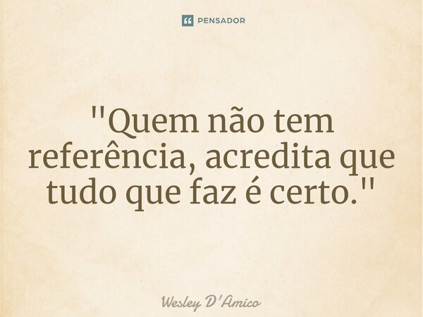 ⁠"Quem não tem referência, acredita que tudo que faz é certo."... Frase de Wesley D'Amico.