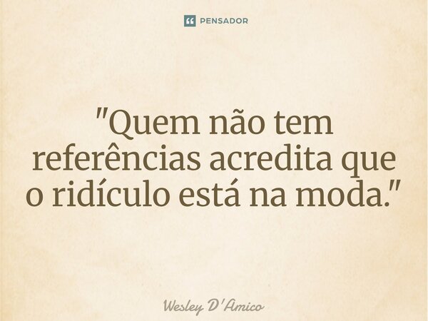 ⁠"Quem não tem referências acredita que o ridículo está na moda."... Frase de Wesley D'Amico.