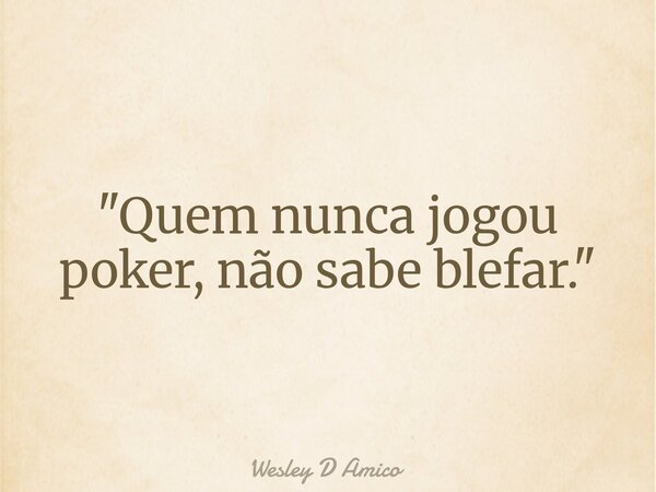 "Quem nunca jogou poker, não sabe blefar."... Frase de Wesley D Amico.