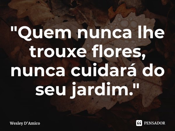 ⁠"Quem nunca lhe trouxe flores, nunca cuidará do seu jardim."... Frase de Wesley D'Amico.