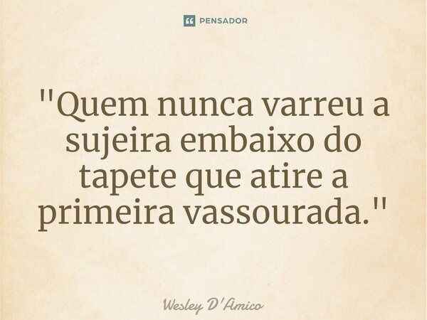 ⁠"Quem nunca varreu a sujeira embaixo do tapete que atire a primeira vassourada."... Frase de Wesley D'Amico.