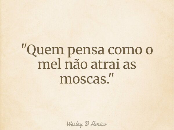 "Quem pensa como o mel não atrai as moscas."... Frase de Wesley D Amico.