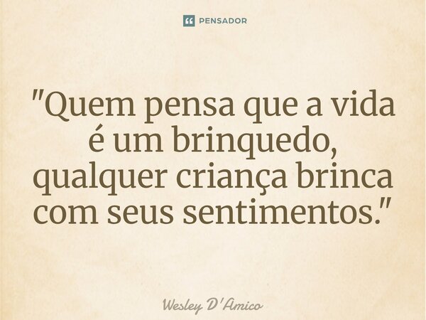 ⁠"Quem pensa que a vida é um brinquedo, qualquer criança brinca com seus sentimentos."... Frase de Wesley D'Amico.