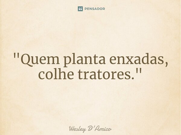 ⁠"Quem planta enxadas, colhe tratores."... Frase de Wesley D'Amico.