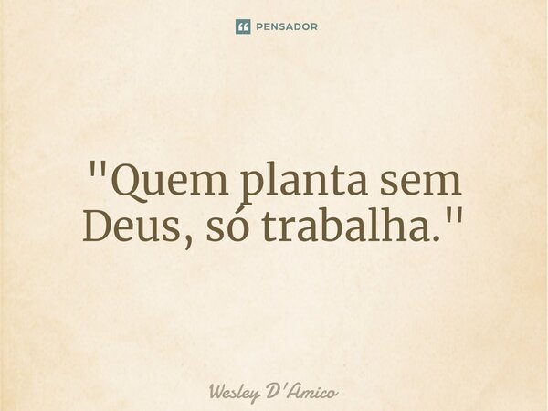 ⁠"Quem planta sem Deus, só trabalha."... Frase de Wesley D'Amico.