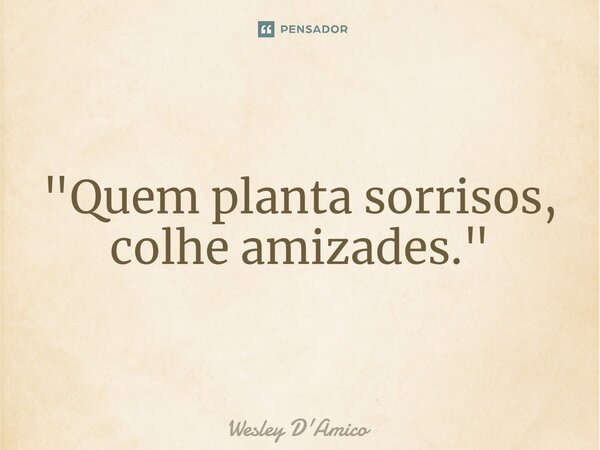 ⁠"Quem planta sorrisos, colhe amizades."... Frase de Wesley D'Amico.