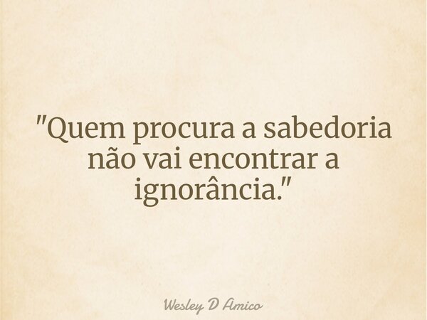 "Quem procura a sabedoria não vai encontrar a ignorância."... Frase de Wesley D Amico.