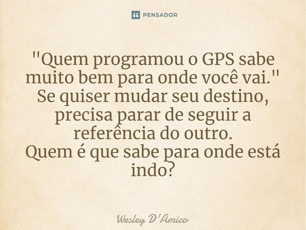 ⁠"Quem programou o GPS sabe muito bem para onde você vai." Se quiser mudar seu destino, precisa parar de seguir a referência do outro. Quem é que sabe... Frase de Wesley D'Amico.