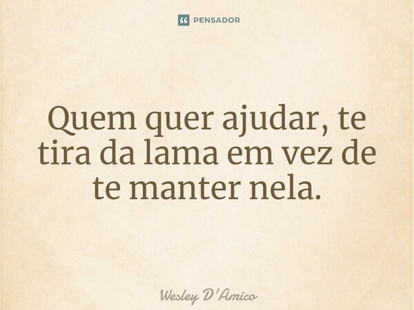 ⁠⁠Quem quer ajudar, te tira da lama em vez de te manter nela.... Frase de Wesley D'Amico.