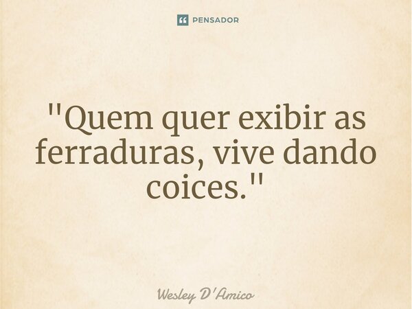 ⁠"Quem quer exibir as ferraduras, vive dando coices."... Frase de Wesley D'Amico.