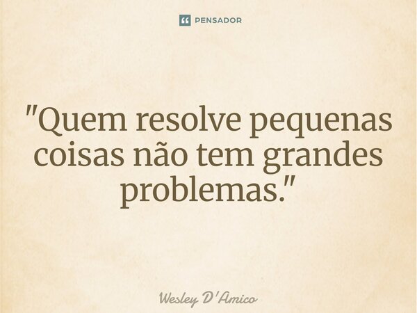 ⁠"Quem resolve pequenas coisas não tem grandes problemas."... Frase de Wesley D'Amico.