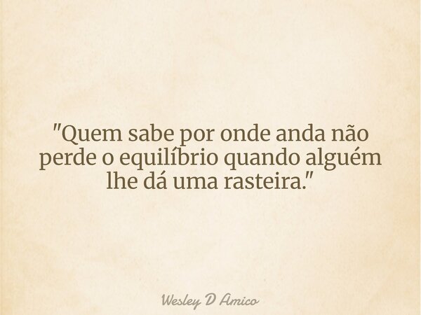 "Quem sabe por onde anda não perde o equilíbrio quando alguém lhe dá uma rasteira."... Frase de Wesley D Amico.