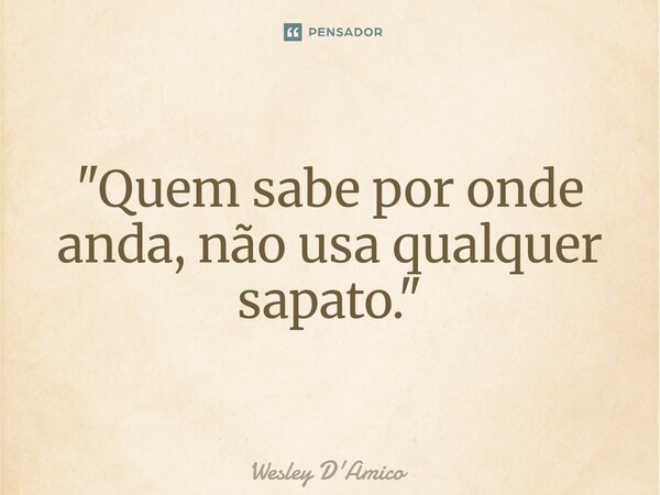 ⁠"Quem sabe por onde anda, não usa qualquer sapato."... Frase de Wesley D'Amico.