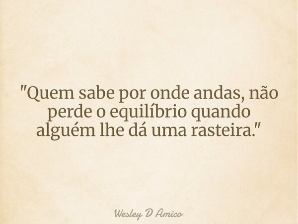 "Quem sabe por onde andas, não perde o equilíbrio quando alguém lhe dá uma rasteira."... Frase de Wesley D Amico.