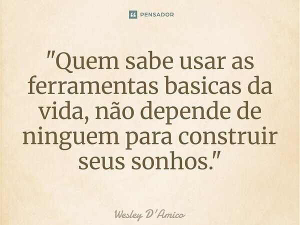 "Quem sabe usar as ferramentas básicas da vida, não depende de ninguém para construir seus sonhos."... Frase de Wesley D'Amico.