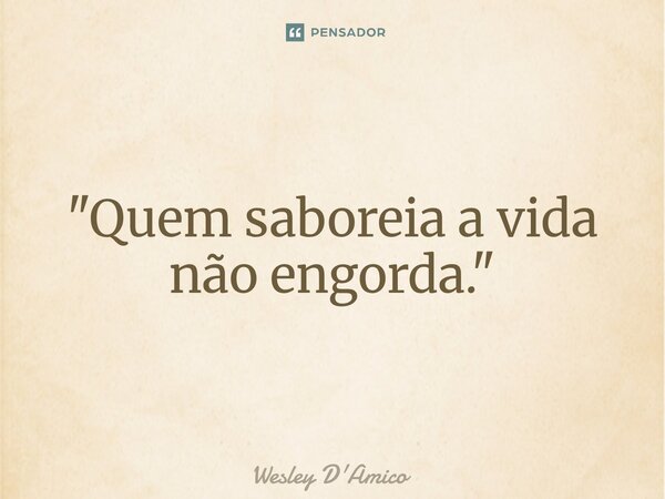⁠"Quem saboreia a vida não engorda."... Frase de Wesley D'Amico.