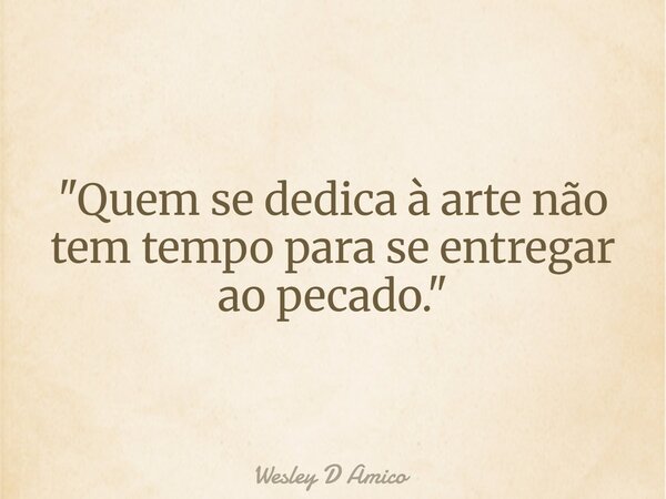 "Quem se dedica à arte não tem tempo para se entregar ao pecado."... Frase de Wesley D Amico.