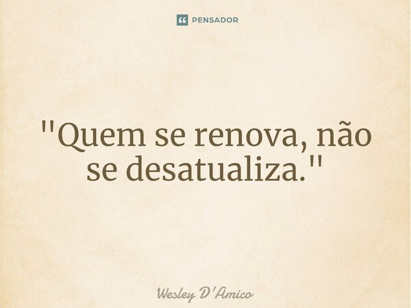 ⁠"Quem se renova, não se desatualiza."... Frase de Wesley D'Amico.