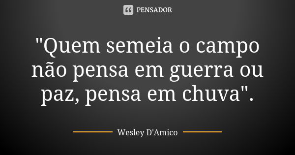 "Quem semeia o campo não pensa em guerra ou paz, pensa em chuva".... Frase de Wesley D'Amico.