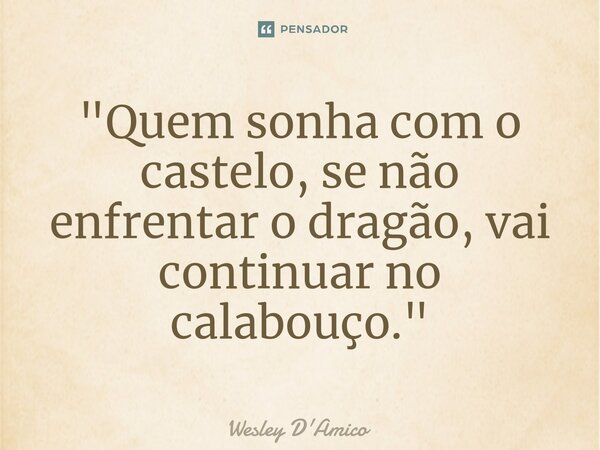 ⁠"Quem sonha com o castelo, se não enfrentar o dragão, vai continuar no calabouço."... Frase de Wesley D'Amico.