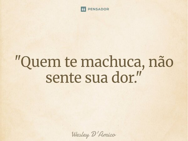 ⁠"Quem te machuca, não sente sua dor."... Frase de Wesley D'Amico.