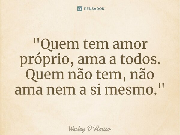 ⁠"Quem tem amor próprio, ama a todos. Quem não tem, não ama nem a si mesmo."... Frase de Wesley D'Amico.