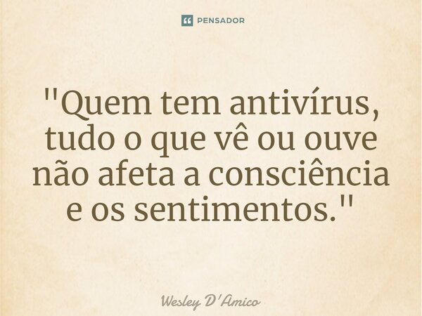 ⁠"Quem tem antivírus, tudo o que vê ou ouve não afeta a consciência e os sentimentos."... Frase de Wesley D'Amico.